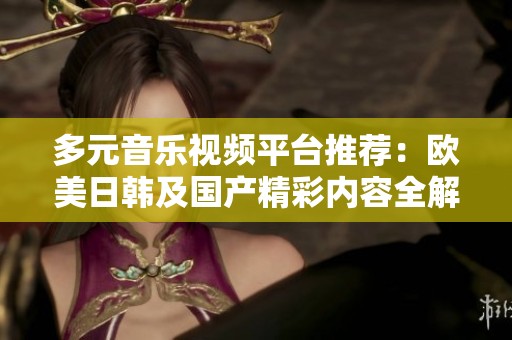 多元音乐视频平台推荐：欧美日韩及国产精彩内容全解析