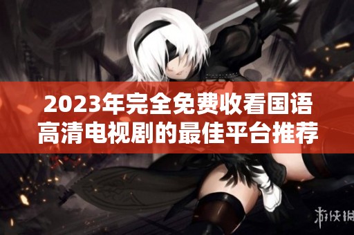 2023年完全免费收看国语高清电视剧的最佳平台推荐