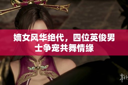 嫡女风华绝代，四位英俊男士争宠共舞情缘
