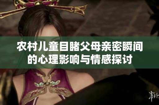 农村儿童目睹父母亲密瞬间的心理影响与情感探讨