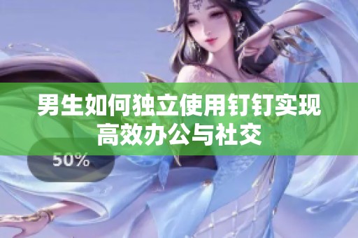男生如何独立使用钉钉实现高效办公与社交