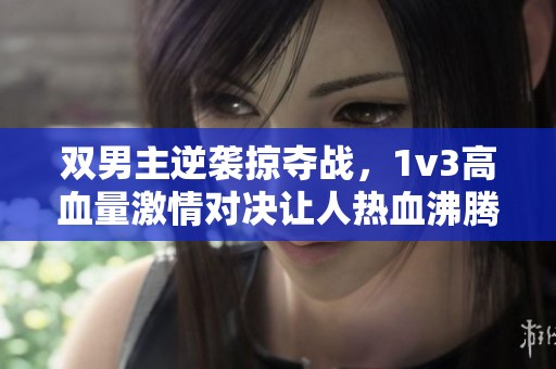 双男主逆袭掠夺战，1v3高血量激情对决让人热血沸腾