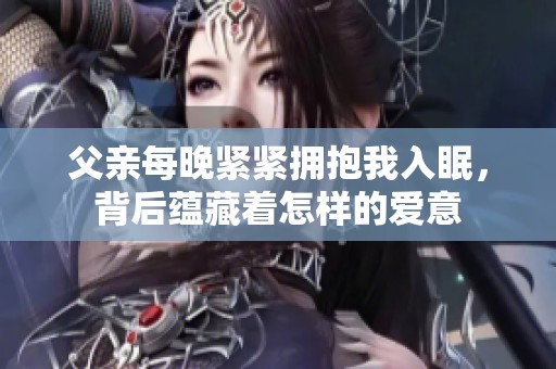 父亲每晚紧紧拥抱我入眠，背后蕴藏着怎样的爱意