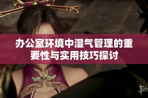 办公室环境中湿气管理的重要性与实用技巧探讨