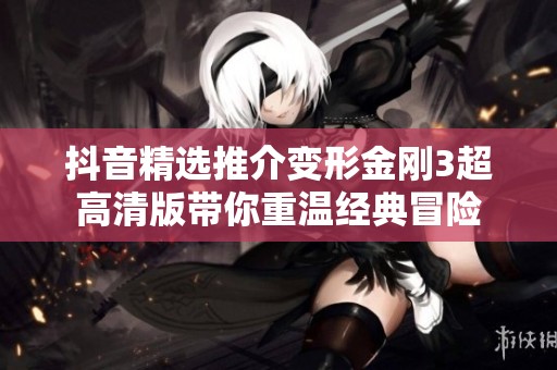 抖音精选推介变形金刚3超高清版带你重温经典冒险
