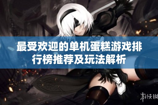最受欢迎的单机蛋糕游戏排行榜推荐及玩法解析
