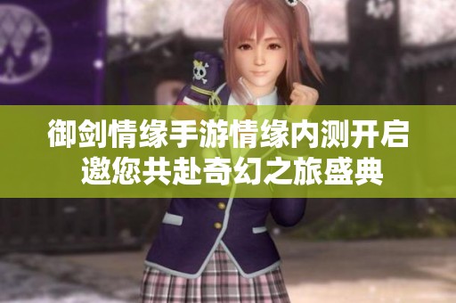 御剑情缘手游情缘内测开启 邀您共赴奇幻之旅盛典