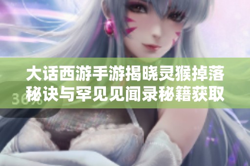 大话西游手游揭晓灵猴掉落秘诀与罕见见闻录秘籍获取方式