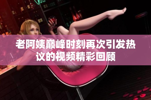 老阿姨巅峰时刻再次引发热议的视频精彩回顾