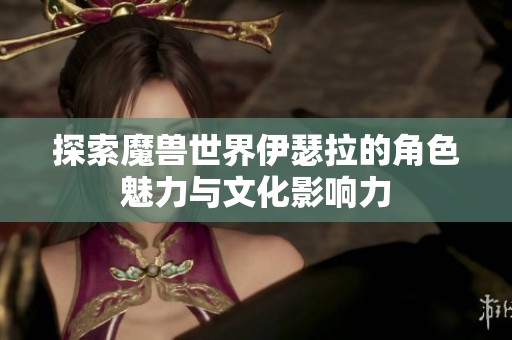 探索魔兽世界伊瑟拉的角色魅力与文化影响力