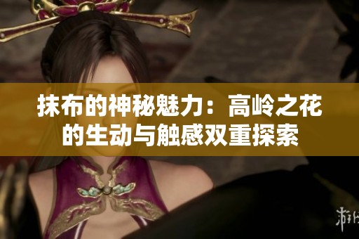 抹布的神秘魅力：高岭之花的生动与触感双重探索
