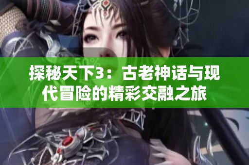 探秘天下3：古老神话与现代冒险的精彩交融之旅
