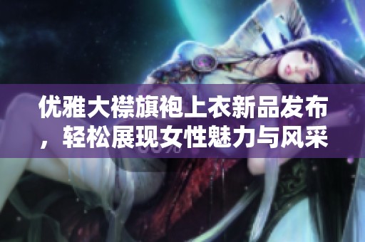 优雅大襟旗袍上衣新品发布，轻松展现女性魅力与风采