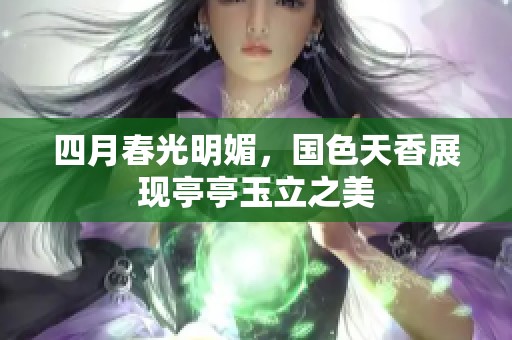 四月春光明媚，国色天香展现亭亭玉立之美