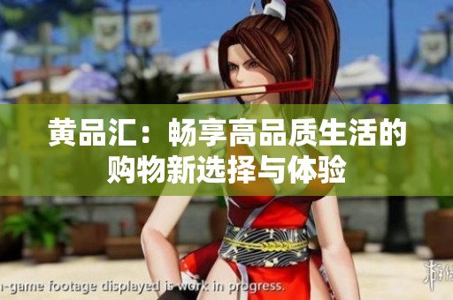 黄品汇：畅享高品质生活的购物新选择与体验