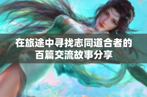 在旅途中寻找志同道合者的百篇交流故事分享