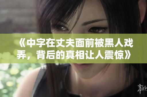 《中字在丈夫面前被黑人戏弄，背后的真相让人震惊》
