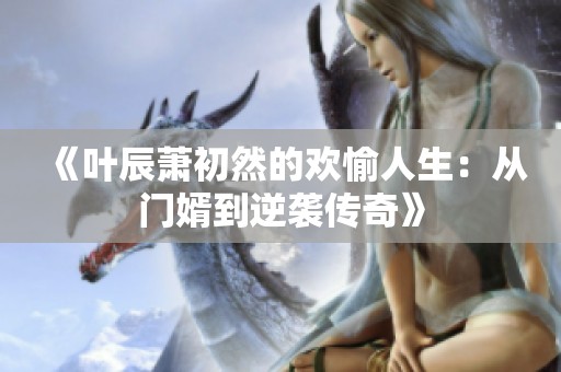 《叶辰萧初然的欢愉人生：从门婿到逆袭传奇》