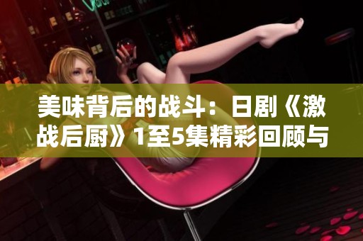 美味背后的战斗：日剧《激战后厨》1至5集精彩回顾与分析
