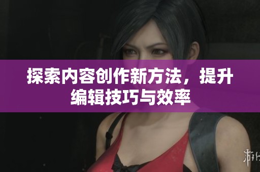 探索内容创作新方法，提升编辑技巧与效率