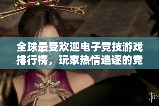 全球最受欢迎电子竞技游戏排行榜，玩家热情追逐的竞技盛宴