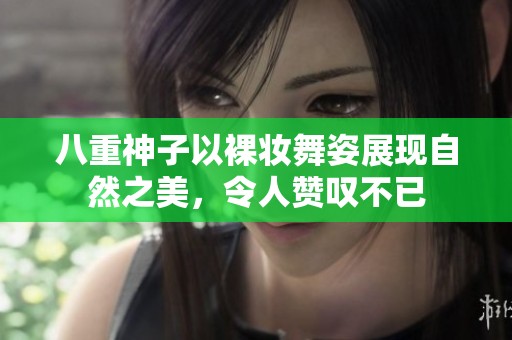 八重神子以裸妆舞姿展现自然之美，令人赞叹不已