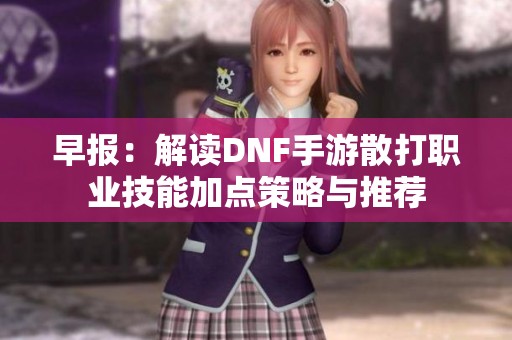 早报：解读DNF手游散打职业技能加点策略与推荐