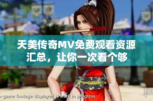 天美传奇MV免费观看资源汇总，让你一次看个够