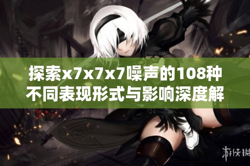 探索x7x7x7噪声的108种不同表现形式与影响深度解析