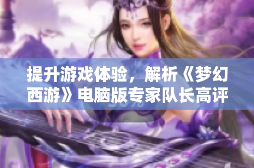 提升游戏体验，解析《梦幻西游》电脑版专家队长高评价的秘诀