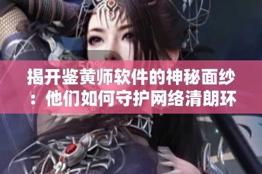揭开鉴黄师软件的神秘面纱：他们如何守护网络清朗环境