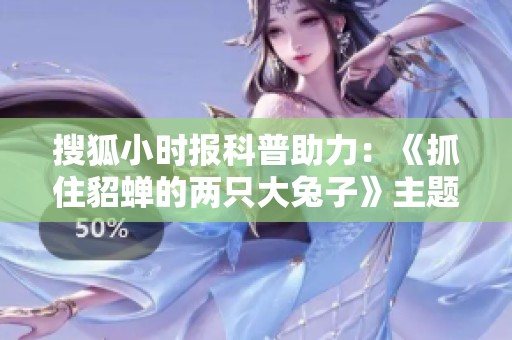 搜狐小时报科普助力：《抓住貂蝉的两只大兔子》主题曲解析与讨论