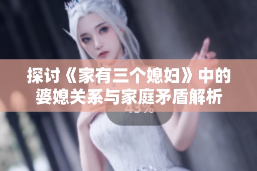 探讨《家有三个媳妇》中的婆媳关系与家庭矛盾解析