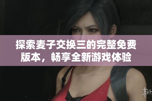 探索麦子交换三的完整免费版本，畅享全新游戏体验