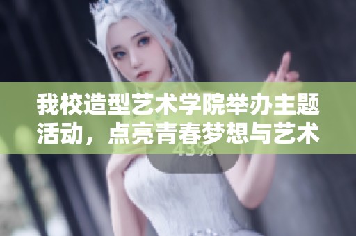 我校造型艺术学院举办主题活动，点亮青春梦想与艺术之光
