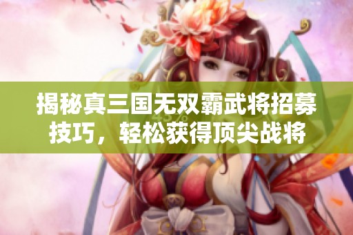 揭秘真三国无双霸武将招募技巧，轻松获得顶尖战将