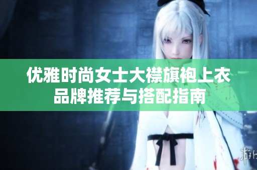 优雅时尚女士大襟旗袍上衣品牌推荐与搭配指南