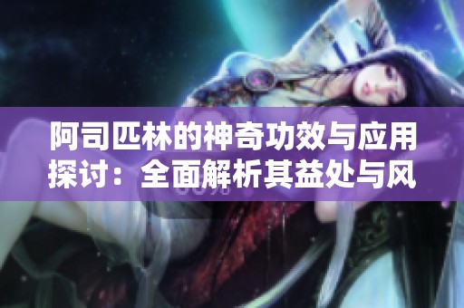 阿司匹林的神奇功效与应用探讨：全面解析其益处与风险