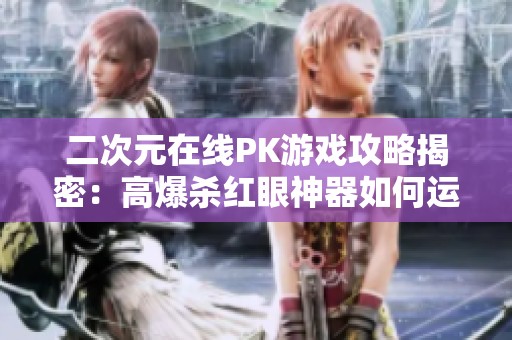 二次元在线PK游戏攻略揭密：高爆杀红眼神器如何运用