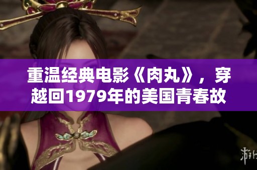 重温经典电影《肉丸》，穿越回1979年的美国青春故事
