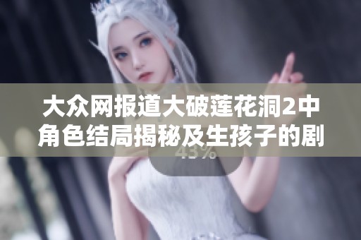 大众网报道大破莲花洞2中角色结局揭秘及生孩子的剧情分析