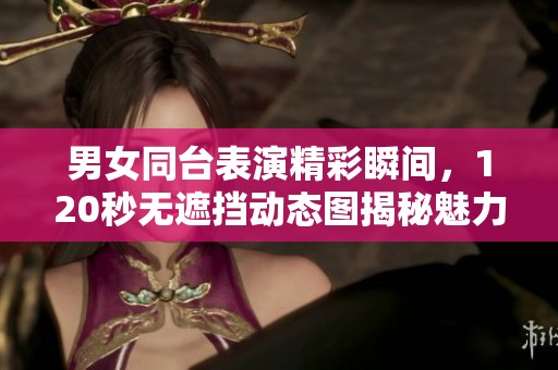 男女同台表演精彩瞬间，120秒无遮挡动态图揭秘魅力互动