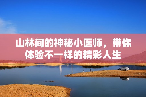 山林间的神秘小医师，带你体验不一样的精彩人生