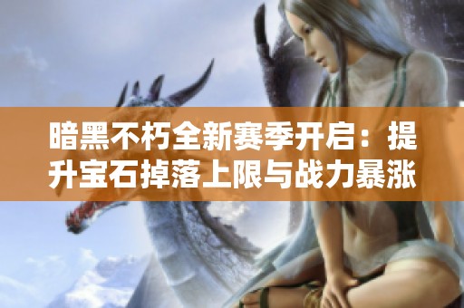 暗黑不朽全新赛季开启：提升宝石掉落上限与战力暴涨秘诀解析