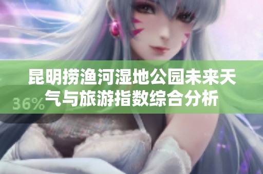 昆明捞渔河湿地公园未来天气与旅游指数综合分析