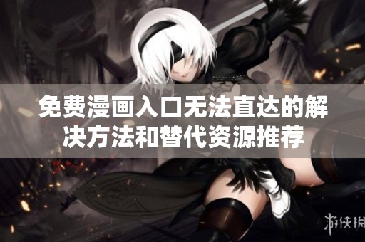 免费漫画入口无法直达的解决方法和替代资源推荐