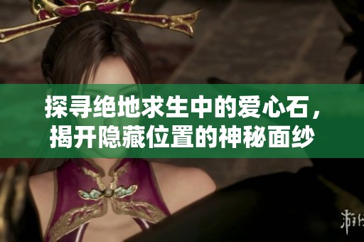 探寻绝地求生中的爱心石，揭开隐藏位置的神秘面纱