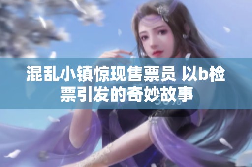 混乱小镇惊现售票员 以b检票引发的奇妙故事