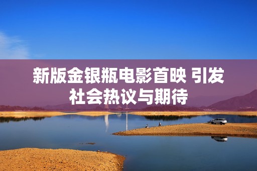 新版金银瓶电影首映 引发社会热议与期待