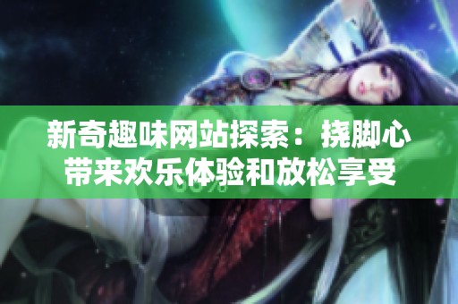 新奇趣味网站探索：挠脚心带来欢乐体验和放松享受
